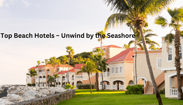Top Beach Hotels – Unwind by the Seashore